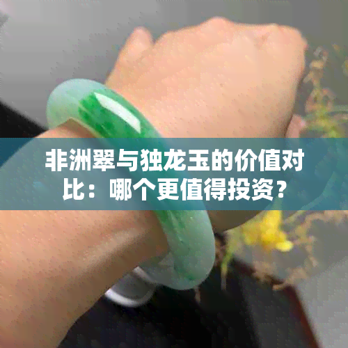 非洲翠与独龙玉的价值对比：哪个更值得投资？