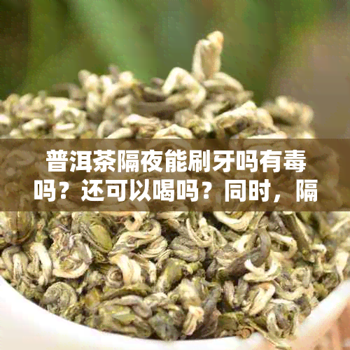 普洱茶隔夜能刷牙吗有吗？还可以喝吗？同时，隔夜普洱茶可以用来洗脸吗？