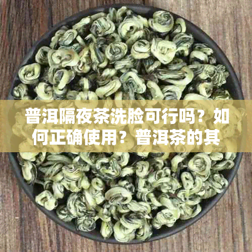 普洱隔夜茶洗脸可行吗？如何正确使用？普洱茶的其他用途和处理方式是什么？