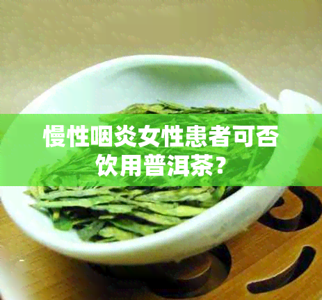 慢性咽炎女性患者可否饮用普洱茶？