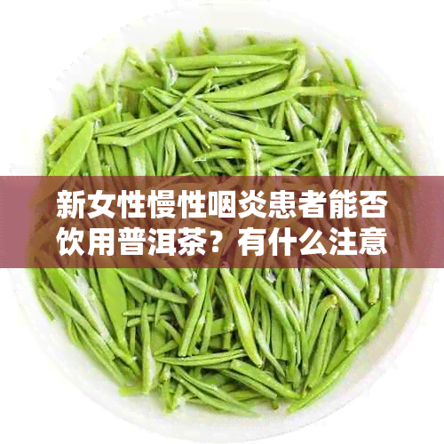 新女性慢性咽炎患者能否饮用普洱茶？有什么注意事项？