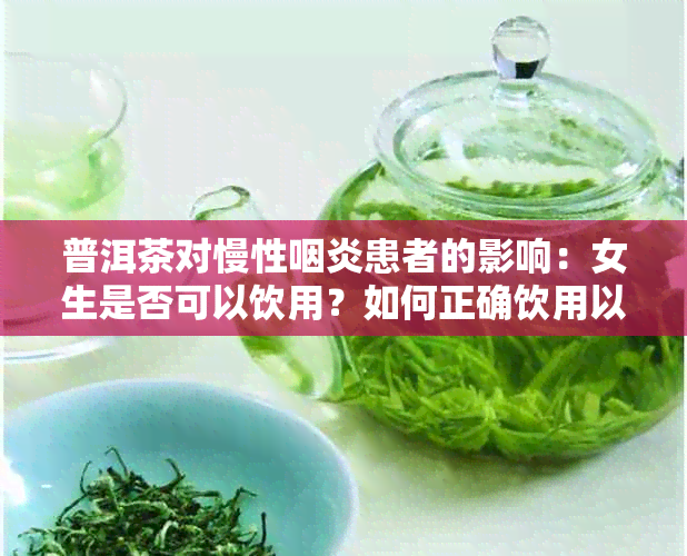 普洱茶对慢性咽炎患者的影响：女生是否可以饮用？如何正确饮用以减轻症状？