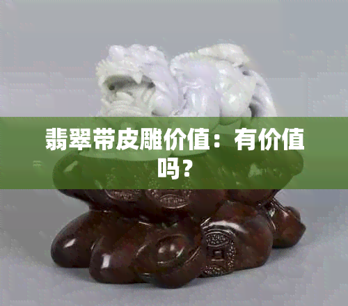 翡翠带皮雕价值：有价值吗？