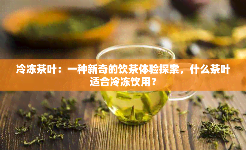 冷冻茶叶：一种新奇的饮茶体验探索，什么茶叶适合冷冻饮用？