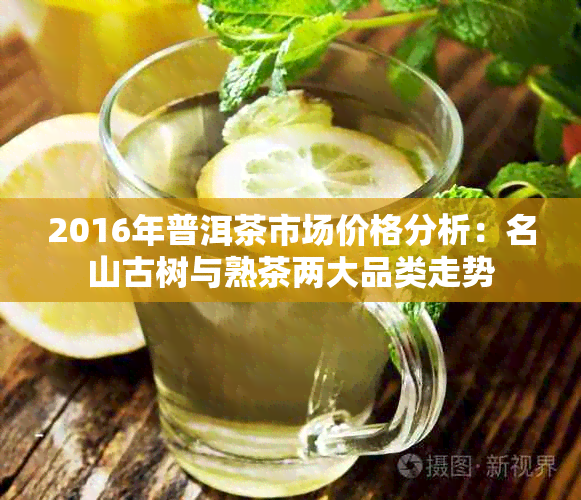 2016年普洱茶市场价格分析：名山古树与熟茶两大品类走势