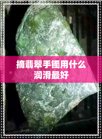 摘翡翠手镯用什么润滑更好