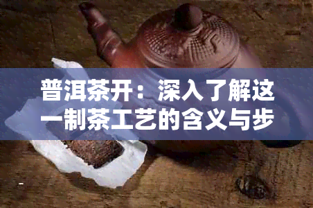 普洱茶开：深入了解这一制茶工艺的含义与步骤