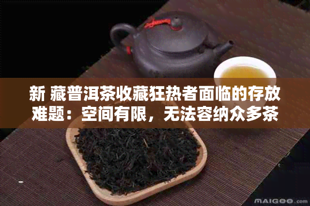 新 藏普洱茶收藏狂热者面临的存放难题：空间有限，无法容纳众多茶叶