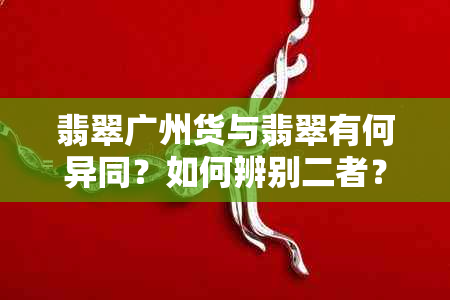 翡翠广州货与翡翠有何异同？如何辨别二者？