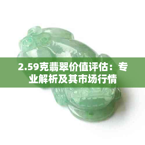 2.59克翡翠价值评估：专业解析及其市场行情