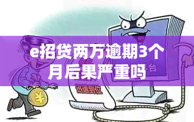 e招贷两万逾期3个月后果严重吗