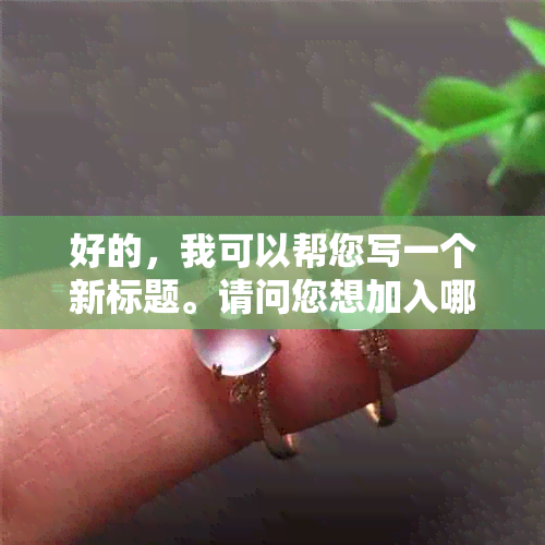 好的，我可以帮您写一个新标题。请问您想加入哪些关键词呢？-制作标题的关键词有哪些渠道