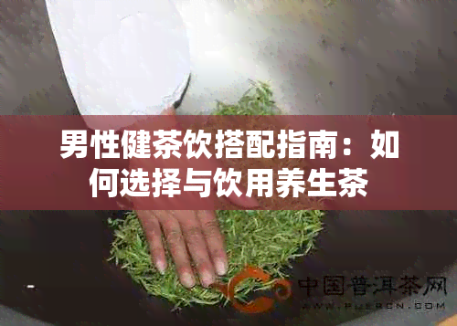 男性健茶饮搭配指南：如何选择与饮用养生茶