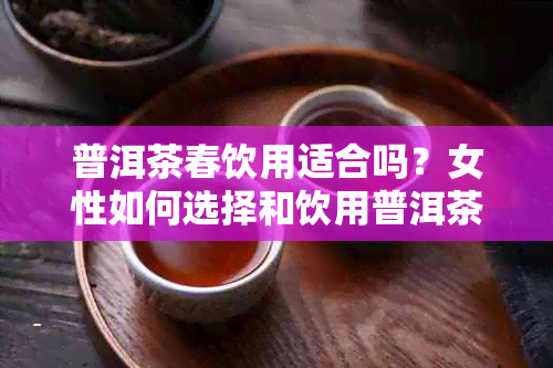 普洱茶春饮用适合吗？女性如何选择和饮用普洱茶？