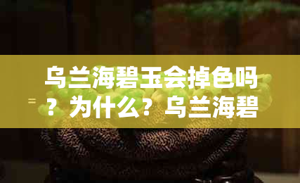 乌兰海碧玉会掉色吗？为什么？乌兰海碧玉会越戴越油亮吗？都有黑点吗？