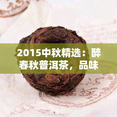 2015中秋精选：醉春秋普洱茶，品味浓与醇厚的中秋佳节之选