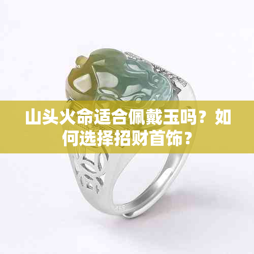 山头火命适合佩戴玉吗？如何选择招财首饰？