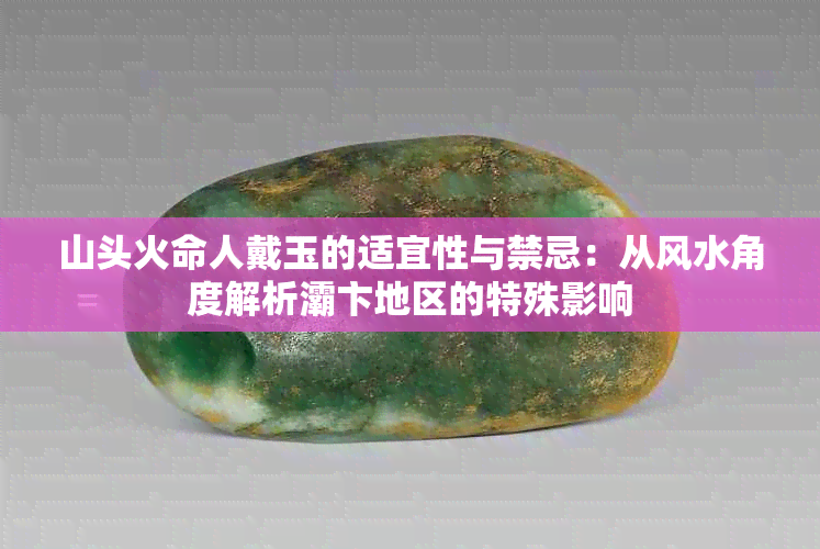 山头火命人戴玉的适宜性与禁忌：从风水角度解析灞卞地区的特殊影响