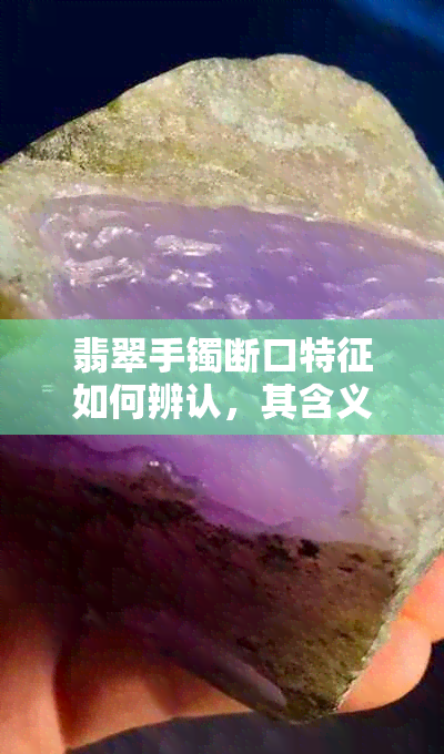 翡翠手镯断口特征如何辨认，其含义及形态解读