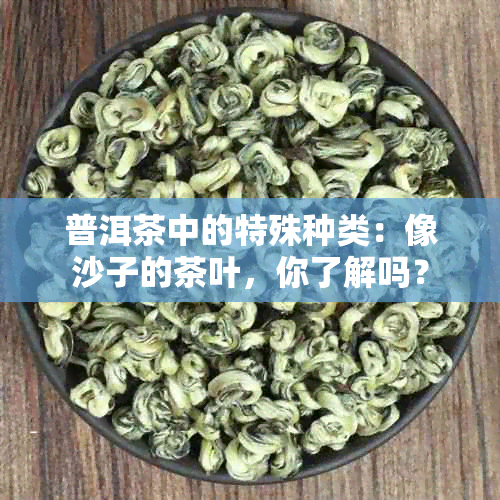 普洱茶中的特殊种类：像沙子的茶叶，你了解吗？