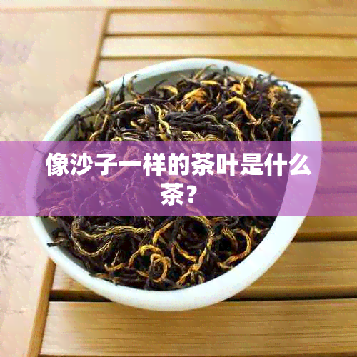 像沙子一样的茶叶是什么茶？