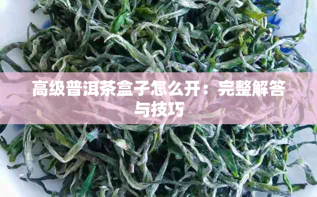 高级普洱茶盒子怎么开：完整解答与技巧