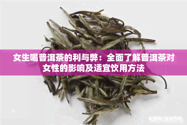 女生喝普洱茶的利与弊：全面了解普洱茶对女性的影响及适宜饮用方法