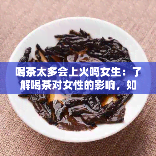 喝茶太多会上火吗女生：了解喝茶对女性的影响，如何避免上火问题