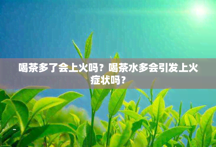 喝茶多了会上火吗？喝茶水多会引发上火症状吗？