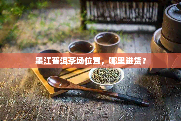 墨江普洱茶场位置，哪里进货？