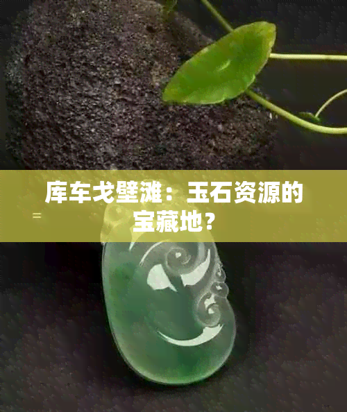 库车戈壁滩：玉石资源的宝藏地？