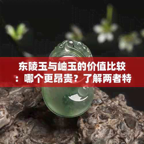 东陵玉与岫玉的价值比较：哪个更昂贵？了解两者特点和市场价格