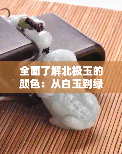 全面了解北极玉的颜色：从白玉到绿色，哪种颜色更具价值？