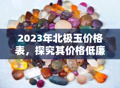 2023年北极玉价格表，探究其价格低廉的原因与具体数值