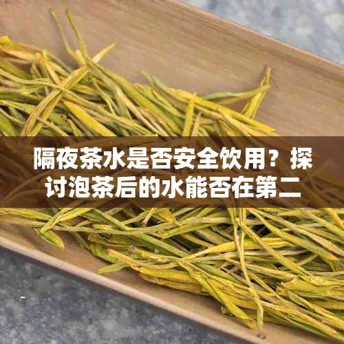 隔夜茶水是否安全饮用？探讨泡茶后的水能否在第二天继续使用