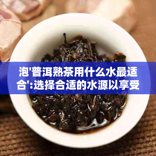 泡'普洱熟茶用什么水最适合':选择合适的水源以享受口感