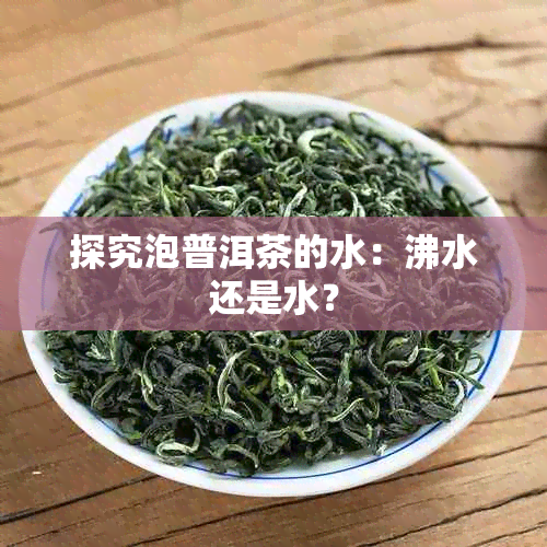 探究泡普洱茶的水：沸水还是水？