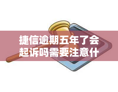 捷信逾期五年了会起诉吗需要注意什么