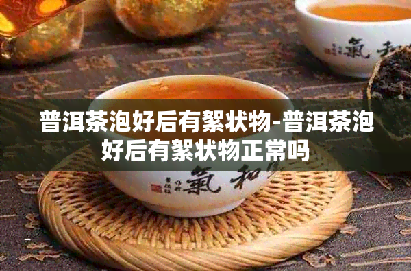 普洱茶泡好后有絮状物-普洱茶泡好后有絮状物正常吗