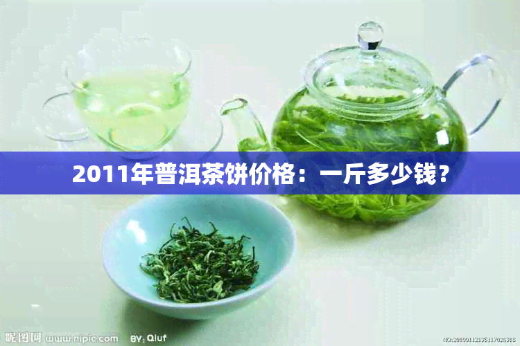 2011年普洱茶饼价格：一斤多少钱？