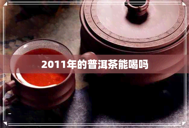 2011年的普洱茶能喝吗