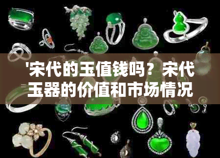 '宋代的玉值钱吗？宋代玉器的价值和市场情况如何？'