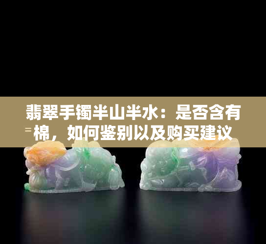 翡翠手镯半山半水：是否含有棉，如何鉴别以及购买建议