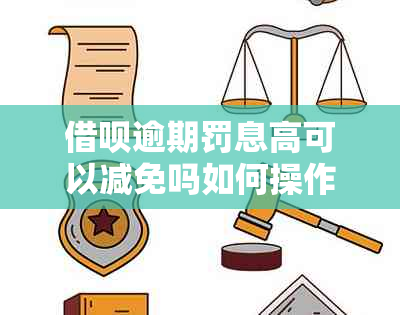 借呗逾期罚息高可以减免吗如何操作