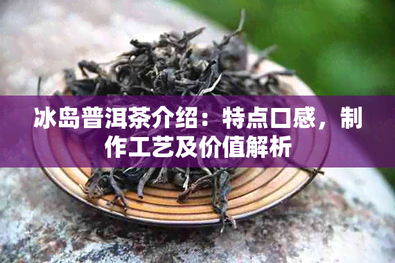 冰岛普洱茶介绍：特点口感，制作工艺及价值解析