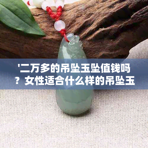 '二万多的吊坠玉坠值钱吗？女性适合什么样的吊坠玉坠？'