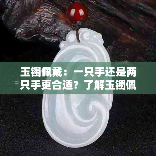 玉镯佩戴：一只手还是两只手更合适？了解玉镯佩戴的正确方法和注意事项