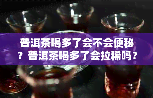 普洱茶喝多了会不会便秘？普洱茶喝多了会拉稀吗？普洱茶喝多了会胖吗？