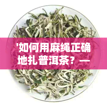 '如何用麻绳正确地扎普洱茶？——解答关于麻绳捆绑普洱茶的全面问题'