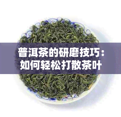 普洱茶的研磨技巧：如何轻松打散茶叶以提升口感？